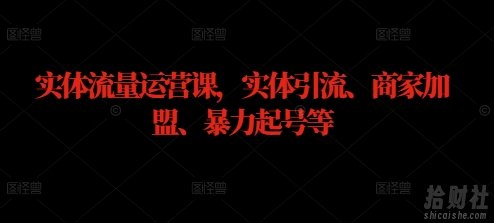 实体流量运营课，实体引流、商家加盟、暴力起号等