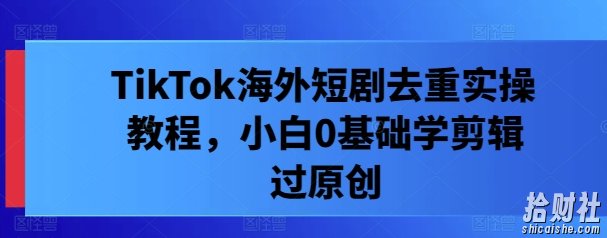 TikTok海外短剧去重实操教程，小白0基础学剪辑过原创