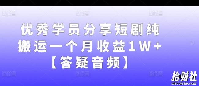 优秀学员分享短剧纯搬运一个月收益1W+【答疑音频】