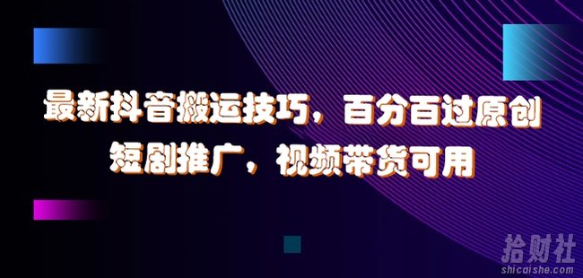 最新抖音搬运技巧，百分百过原创，短剧推广，视频带货可用【揭秘】
