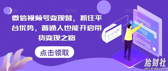 微信视频号变现营,抓住平台优势,普通人也能开启带货变现之路
