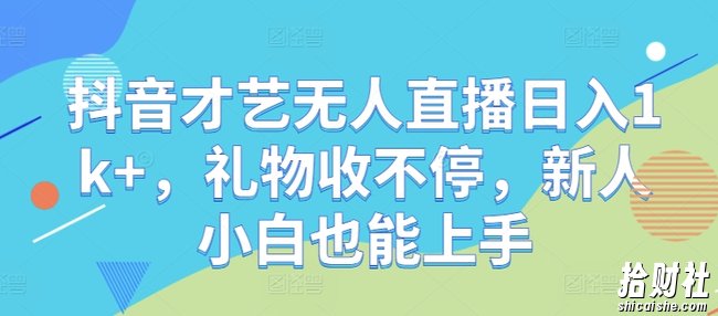 抖音才艺无人直播日入1k+，礼物收不停，新人小白也能上手【揭秘】