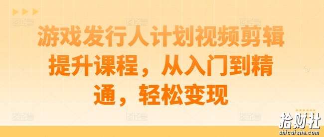游戏发行人计划视频剪辑提升课程,从入门到精通,轻松变现
