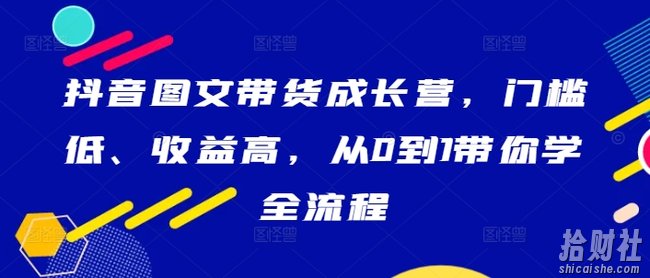 抖音图文带货成长营,门槛低、收益高,从0到1带你学全流程