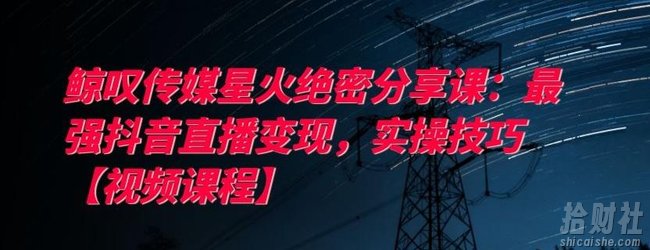 鲸叹传媒星火绝密分享课:最强抖音直播变现,实操技巧【视频课程】