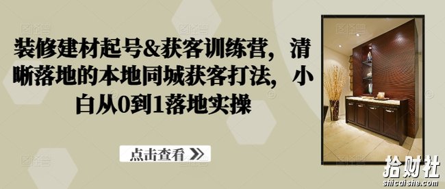 装修建材起号&获客训练营,清晰落地的本地同城获客打法,小白从0到1落地实操