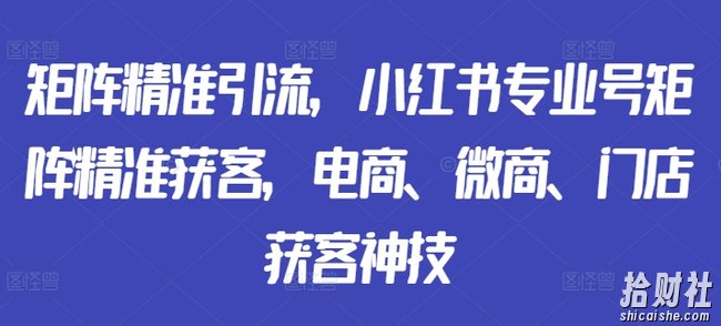 矩阵精准引流，小红书专业号矩阵精准获客，电商、微商、门店获客神技