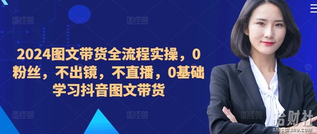 2024图文带货全流程实操,0粉丝,不出镜,不直播,0基础学习抖音图文带货