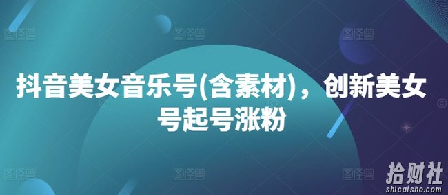 抖音美女音乐号(含素材)，创新美女号起号涨粉