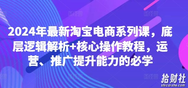 2024年最新淘宝电商系列课,底层逻辑解析+核心操作教程,运营、推广提升能力的必学