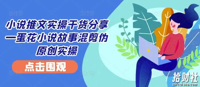 小说推文实操干货分享—蛋花小说故事混剪伪原创实操