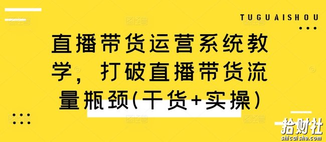 直播带货运营系统教学,打破直播带货流量瓶颈(干货+实操)
