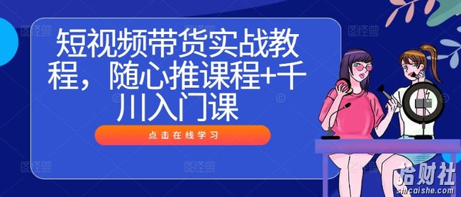 短视频带货实战教程,随心推课程+千川入门课