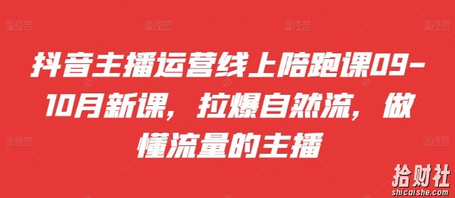 抖音主播运营线上陪跑课09-10月新课,拉爆自然流,做懂流量的主播