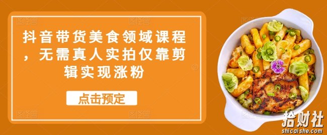 抖音带货美食领域课程,无需真人实拍仅靠剪辑实现涨粉
