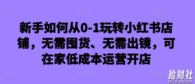 新手如何从0-1玩转小红书店铺,无需囤货、无需出镜,可在家低成本运营开店