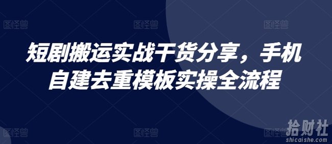 短剧搬运实战干货分享，手机自建去重模板实操全流程