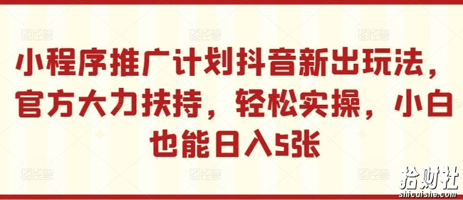 小程序推广计划抖音新出玩法，官方大力扶持，轻松实操，小白也能日入5张【揭秘】