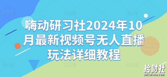嗨动研习社2024年10月最新视频号无人直播玩法详细教程