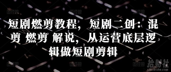 短剧燃剪教程,短剧二创:混剪 燃剪 解说,从运营底层逻辑做短剧剪辑