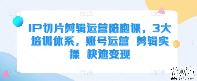 IP切片剪辑运营陪跑课,3大培训体系,账号运营 剪辑实操 快速变现