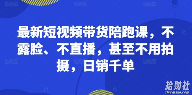 最新短视频带货陪跑课,不露脸、不直播,甚至不用拍摄,日销千单