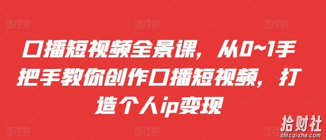 口播短视频全景课，从0~1手把手教你创作口播短视频，打造个人ip变现