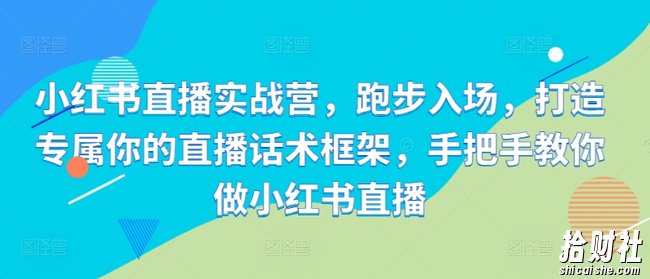 小红书直播实战营,跑步入场,打造专属你的直播话术框架,手把手教你做小红书直播