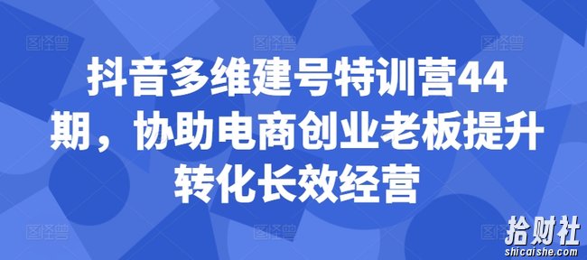 抖音多维建号特训营44期,协助电商创业老板提升转化长效经营