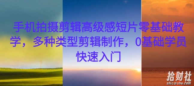 手机拍摄剪辑高级感短片零基础教学,多种类型剪辑制作,0基础学员快速入门