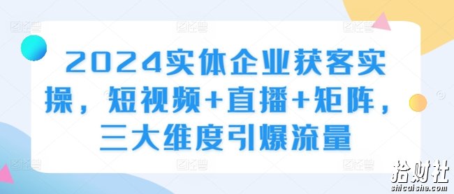 2024实体企业获客实操,短视频+直播+矩阵,三大维度引爆流量
