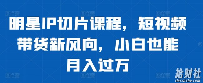 明星IP切片课程,短视频带货新风向,小白也能月入过万