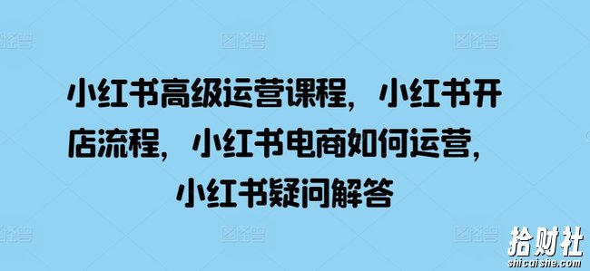 小红书高级运营课程,小红书开店流程,小红书电商如何运营,小红书疑问解答