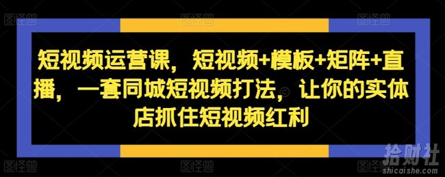 短视频运营课,短视频+模板+矩阵+直播,一套同城短视频打法,让你的实体店抓住短视频红利