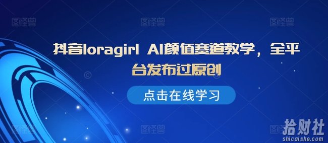 抖音loragirl AI颜值赛道教学,全平台发布过原创