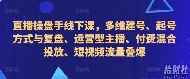直播操盘手线下课,多维建号、起号方式与复盘、运营型主播、付费混合投放、短视频流量叠爆