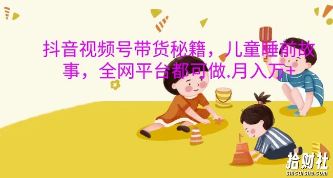抖音视频号带货秘籍,儿童睡前故事,全网平台都可做,月入过W【揭秘】