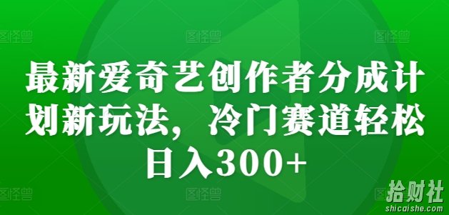 最新爱奇艺创作者分成计划新玩法，冷门赛道轻松日入300+【揭秘】