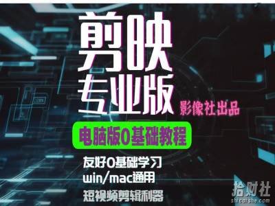 剪映电脑版进阶拔高案例实操,0基础学习,短视频剪辑利器