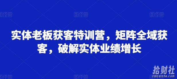 实体老板获客特训营，矩阵全域获客，破解实体业绩增长