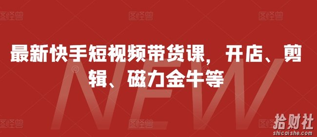最新快手短视频带货课，开店、剪辑、磁力金牛等