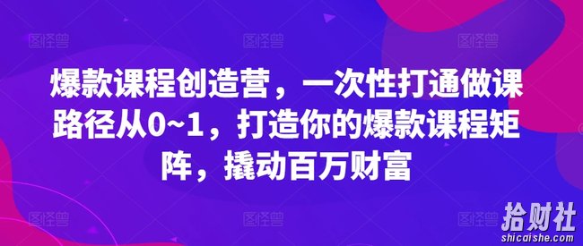 爆款课程创造营，一次性打通做课路径从0~1，打造你的爆款课程矩阵，撬动百万财富