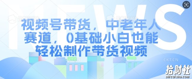 视频号带货，中老年人赛道，0基础小白也能轻松制作带货视频