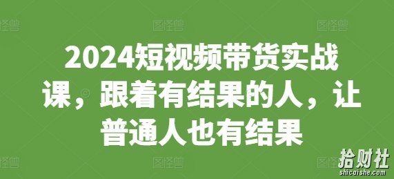 2024短视频带货实战课，跟着有结果的人，让普通人也有结果