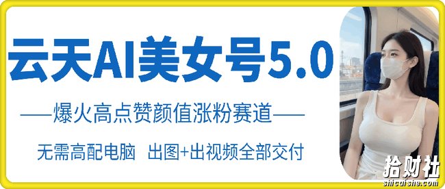 云天AI美女号5.0，爆火高点赞颜值涨粉赛道