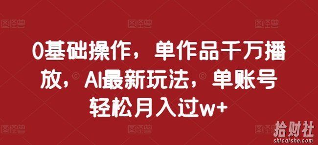 0基础操作，单作品千万播放，AI最新玩法，单账号轻松月入过w+【揭秘】