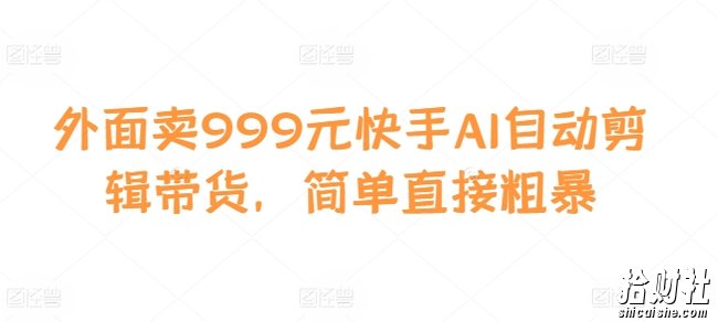 外面卖999元快手AI自动剪辑带货，简单直接粗暴