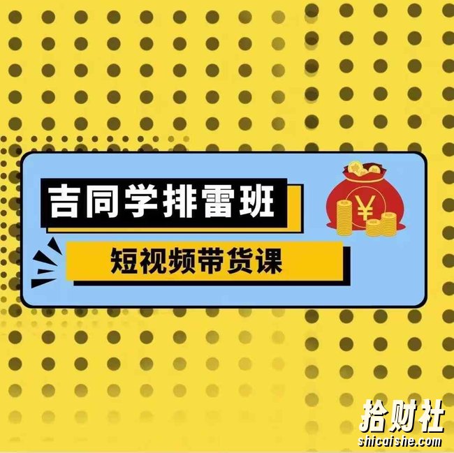 吉同学排雷班短视频带货课，零基础·详解流量成果