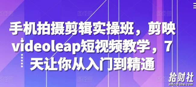 手机拍摄剪辑实操班,剪映videoleap短视频教学,7天让你从入门到精通