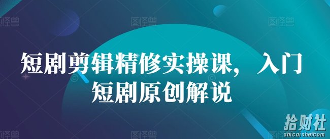 短剧剪辑精修实操课，入门短剧原创解说